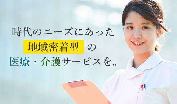 時代のニーズにあった地域密着型の医療・介護サービスを提供いたします。