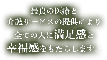 最良の医療と介護サービスの提供により、全ての人に満足感と幸福感をもたらします。